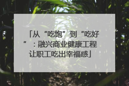 从“吃饱”到“吃好”：融兴商业健康工程让职工吃出幸福感