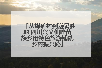 从煤矿村到避暑胜地 四川兴文仙峰苗族乡用特色旅游铺就乡村振兴路