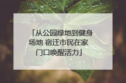 从公园绿地到健身场地 宿迁市民在家门口唤醒活力
