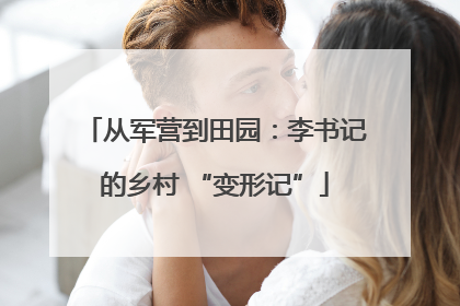 从军营到田园：李书记的乡村 “变形记”