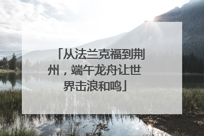 从法兰克福到荆州，端午龙舟让世界击浪和鸣