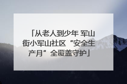 从老人到少年 军山街小军山社区“安全生产月”全覆盖守护