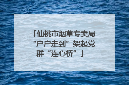 仙桃市烟草专卖局“户户走到”架起党群“连心桥”