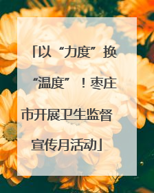 以“力度”换“温度”！枣庄市开展卫生监督宣传月活动