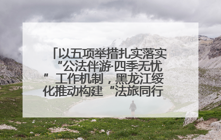 以五项举措扎实落实“公法伴游·四季无忧”工作机制，黑龙江绥化推动构建“法旅同行”工作新格局