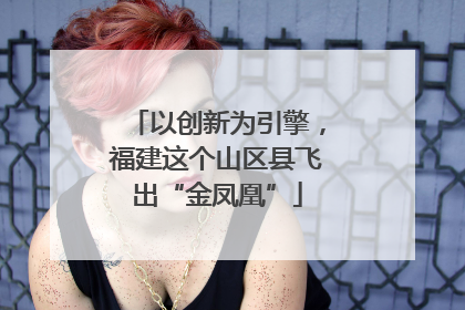 以创新为引擎，福建这个山区县飞出“金凤凰”