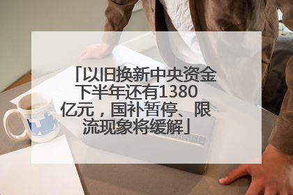 以旧换新中央资金下半年还有1380亿元，国补暂停、限流现象将缓解