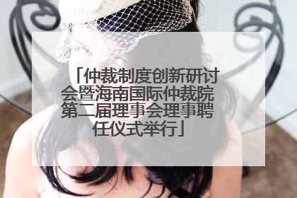 仲裁制度创新研讨会暨海南国际仲裁院第二届理事会理事聘任仪式举行