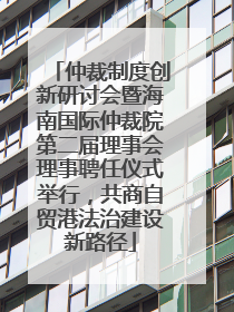 仲裁制度创新研讨会暨海南国际仲裁院第二届理事会理事聘任仪式举行，共商自贸港法治建设新路径