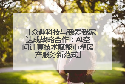 众趣科技与我爱我家达成战略合作：AI空间计算技术赋能重塑房产服务新范式