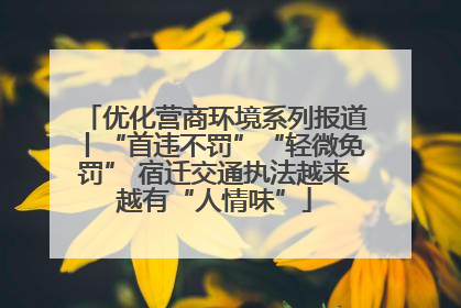 优化营商环境系列报道丨“首违不罚”“轻微免罚” 宿迁交通执法越来越有“人情味”