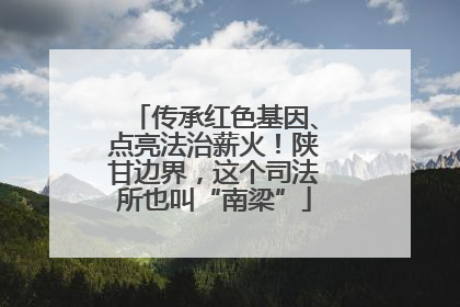 传承红色基因、点亮法治薪火！陕甘边界，这个司法所也叫“南梁”