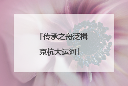 传承之舟泛楫京杭大运河