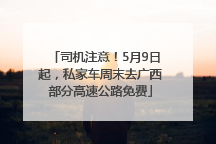 司机注意！5月9日起，私家车周末去广西部分高速公路免费