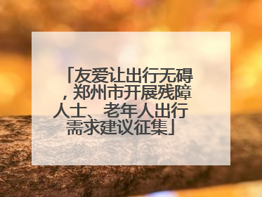 友爱让出行无碍，郑州市开展残障人士、老年人出行需求建议征集
