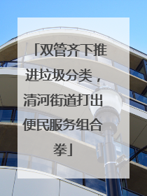 双管齐下推进垃圾分类，清河街道打出便民服务组合拳