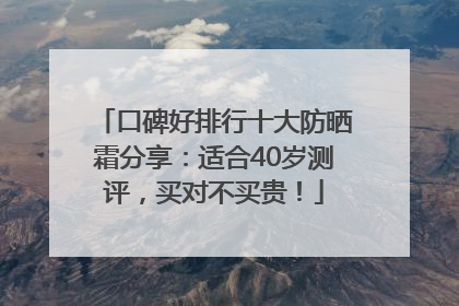 口碑好排行十大防晒霜分享：适合40岁测评，买对不买贵！