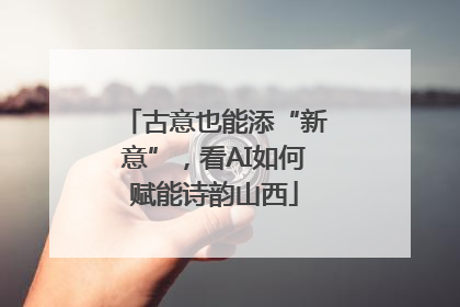 古意也能添“新意”，看AI如何赋能诗韵山西