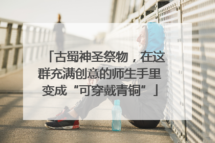 古蜀神圣祭物，在这群充满创意的师生手里变成“可穿戴青铜”