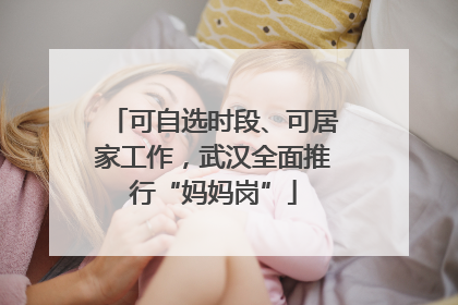 可自选时段、可居家工作，武汉全面推行“妈妈岗”