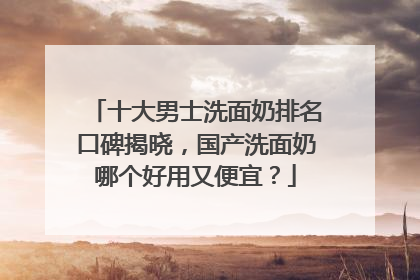 十大男士洗面奶排名口碑揭晓，国产洗面奶哪个好用又便宜？