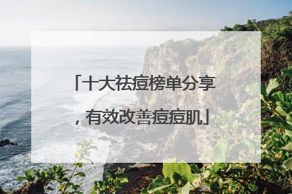 十大祛痘榜单分享，有效改善痘痘肌