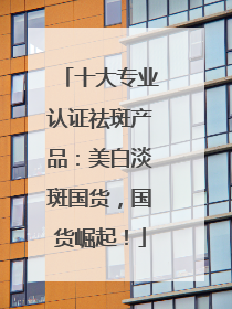 十大专业认证祛斑产品：美白淡斑国货，国货崛起！
