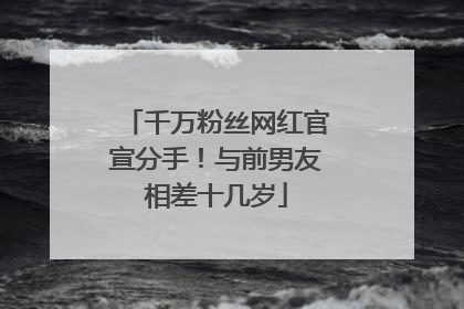 千万粉丝网红官宣分手！与前男友相差十几岁