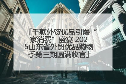 千款外贸优品引爆“家消费”盛宴 2025山东省外贸优品购物季第三期圆满收官