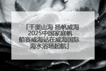 千里山海 扬帆威海 2025中国家庭帆船赛威海站在威海国际海水浴场起航