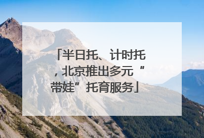 半日托、计时托，北京推出多元“带娃”托育服务