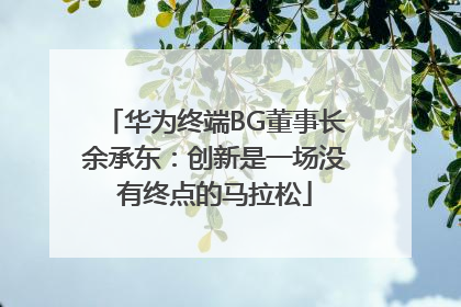 华为终端BG董事长余承东：创新是一场没有终点的马拉松