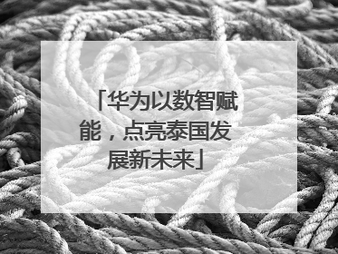 华为以数智赋能，点亮泰国发展新未来