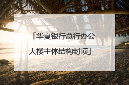 华夏银行总行办公大楼主体结构封顶