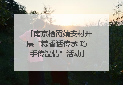 南京栖霞靖安村开展“粽香话传承 巧手传温情”活动