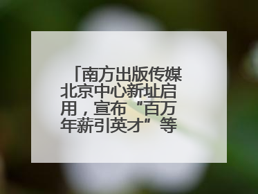 南方出版传媒北京中心新址启用，宣布“百万年薪引英才”等一系列计划