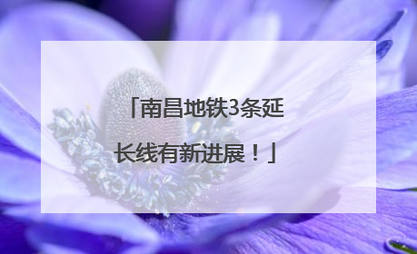 南昌地铁3条延长线有新进展！