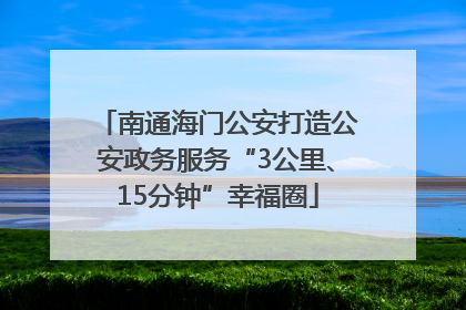 南通海门公安打造公安政务服务“3公里、15分钟”幸福圈