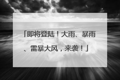 即将登陆！大雨、暴雨、雷暴大风，来袭！