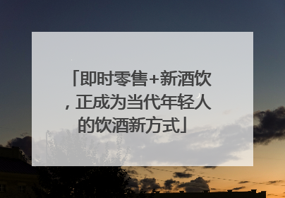 即时零售+新酒饮，正成为当代年轻人的饮酒新方式