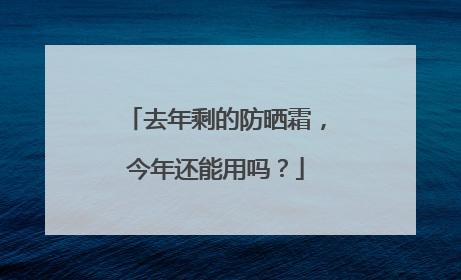 去年剩的防晒霜，今年还能用吗？