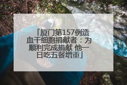 厦门第157例造血干细胞捐献者：为顺利完成捐献 他一日吃五餐增重