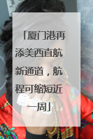 厦门港再添美西直航新通道，航程可缩短近一周