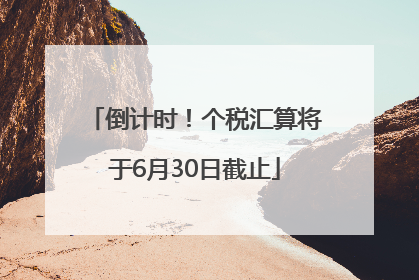 倒计时！个税汇算将于6月30日截止