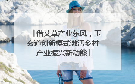 借艾草产业东风，玉玄道创新模式激活乡村产业振兴新动能