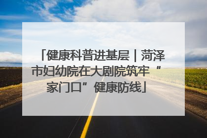 健康科普进基层｜菏泽市妇幼院在大剧院筑牢“家门口”健康防线