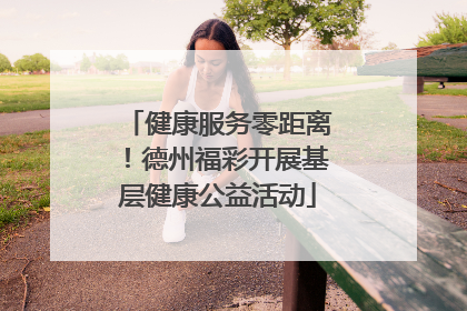 健康服务零距离！德州福彩开展基层健康公益活动