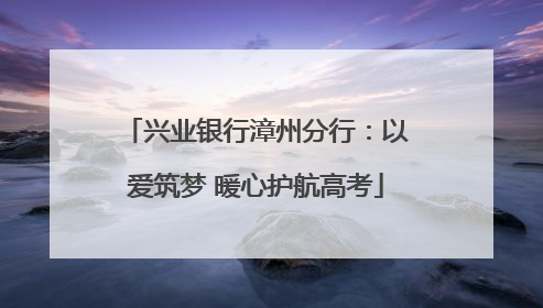 兴业银行漳州分行：以爱筑梦 暖心护航高考