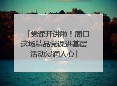 党课开讲啦！周口这场精品党课进基层活动浸润人心
