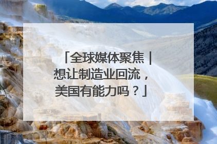 全球媒体聚焦｜想让制造业回流，美国有能力吗？